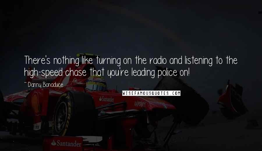 Danny Bonaduce Quotes: There's nothing like turning on the radio and listening to the high-speed chase that you're leading police on!