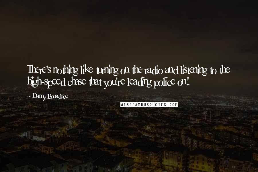 Danny Bonaduce Quotes: There's nothing like turning on the radio and listening to the high-speed chase that you're leading police on!