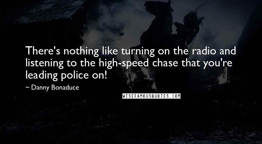 Danny Bonaduce Quotes: There's nothing like turning on the radio and listening to the high-speed chase that you're leading police on!