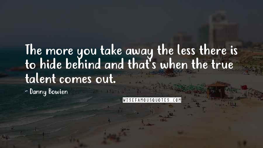 Danny Bowien Quotes: The more you take away the less there is to hide behind and that's when the true talent comes out.