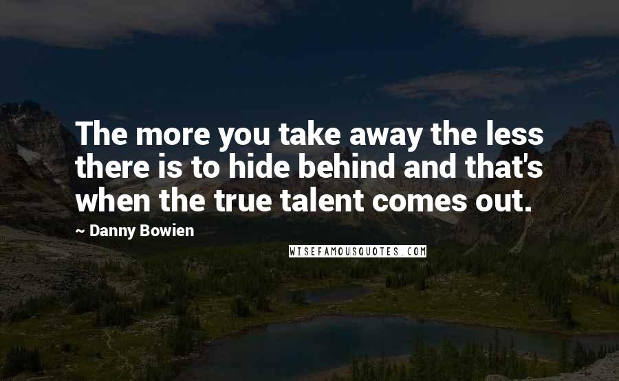 Danny Bowien Quotes: The more you take away the less there is to hide behind and that's when the true talent comes out.