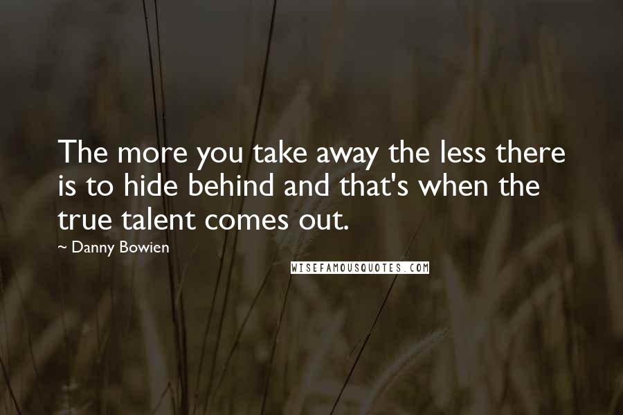 Danny Bowien Quotes: The more you take away the less there is to hide behind and that's when the true talent comes out.