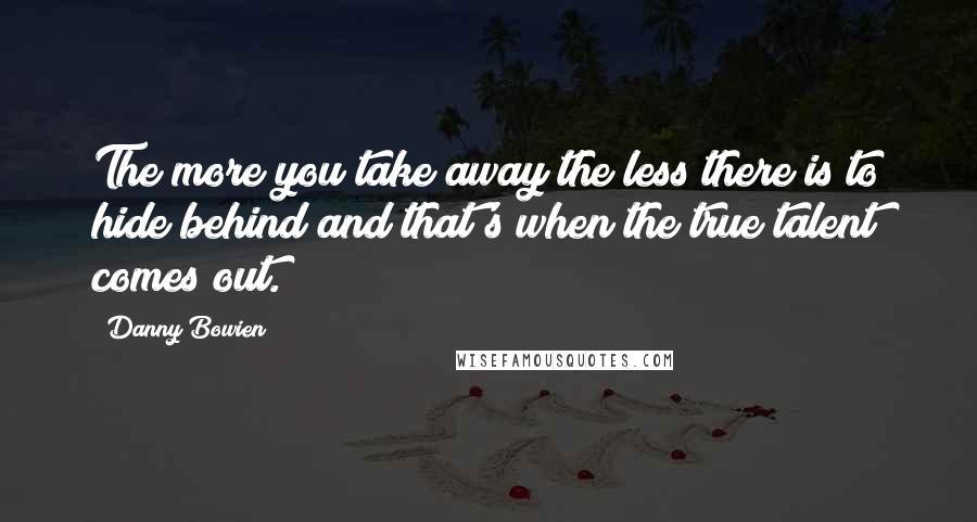 Danny Bowien Quotes: The more you take away the less there is to hide behind and that's when the true talent comes out.