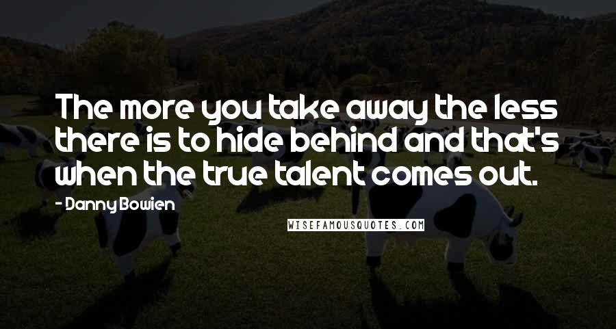 Danny Bowien Quotes: The more you take away the less there is to hide behind and that's when the true talent comes out.