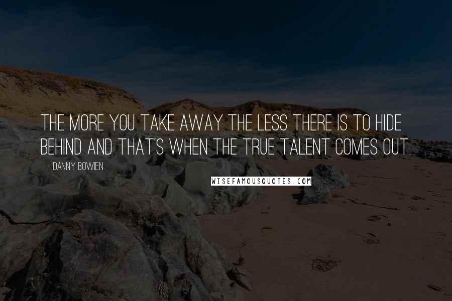Danny Bowien Quotes: The more you take away the less there is to hide behind and that's when the true talent comes out.