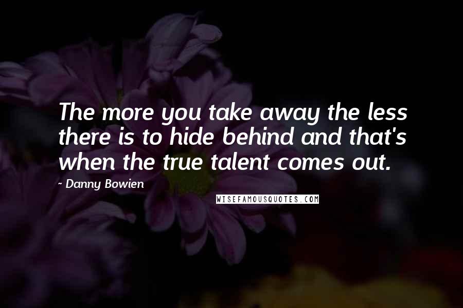 Danny Bowien Quotes: The more you take away the less there is to hide behind and that's when the true talent comes out.