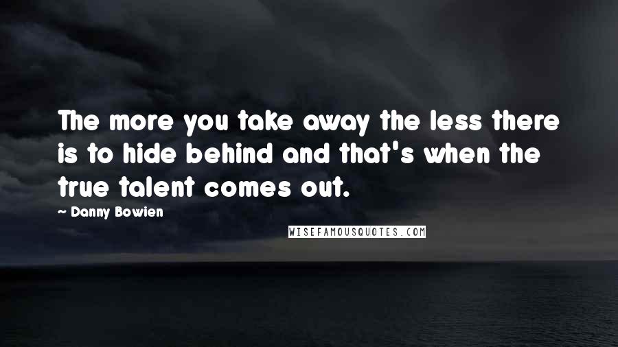 Danny Bowien Quotes: The more you take away the less there is to hide behind and that's when the true talent comes out.