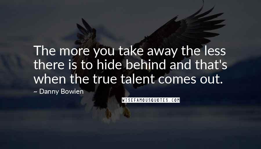 Danny Bowien Quotes: The more you take away the less there is to hide behind and that's when the true talent comes out.