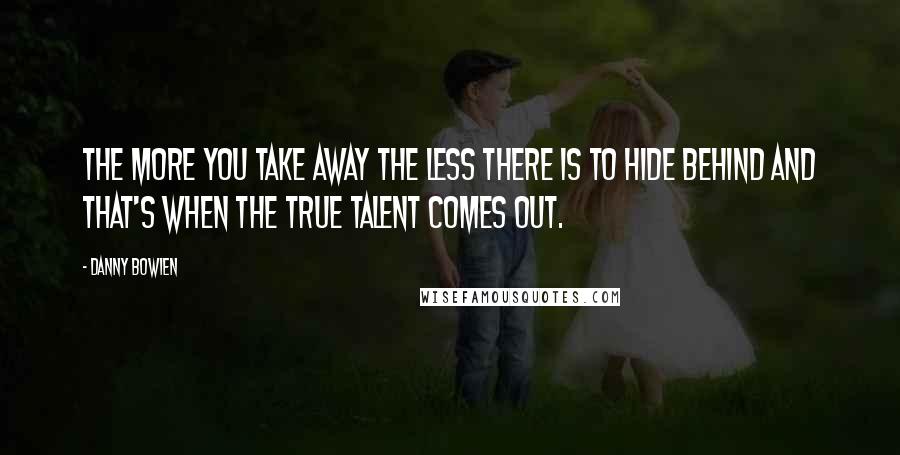 Danny Bowien Quotes: The more you take away the less there is to hide behind and that's when the true talent comes out.