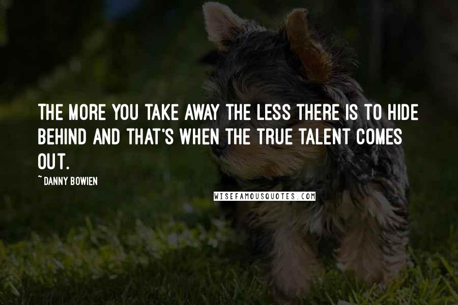 Danny Bowien Quotes: The more you take away the less there is to hide behind and that's when the true talent comes out.