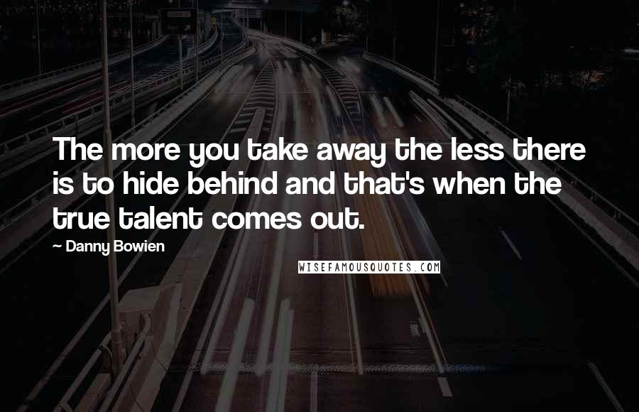 Danny Bowien Quotes: The more you take away the less there is to hide behind and that's when the true talent comes out.