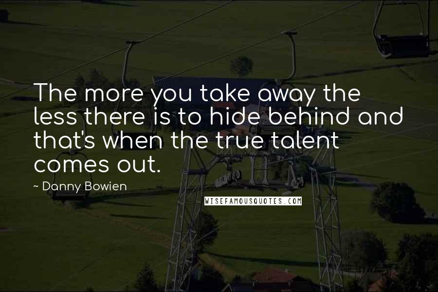 Danny Bowien Quotes: The more you take away the less there is to hide behind and that's when the true talent comes out.