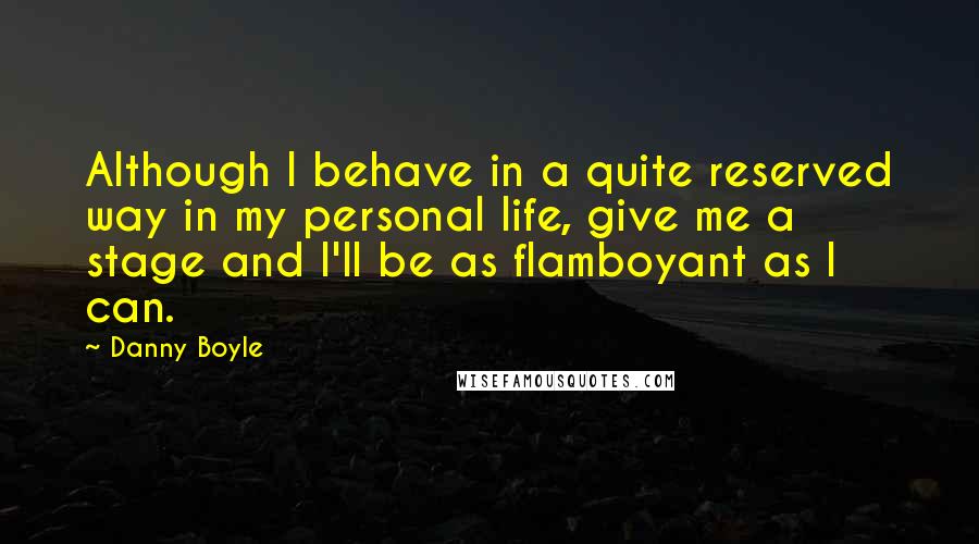 Danny Boyle Quotes: Although I behave in a quite reserved way in my personal life, give me a stage and I'll be as flamboyant as I can.