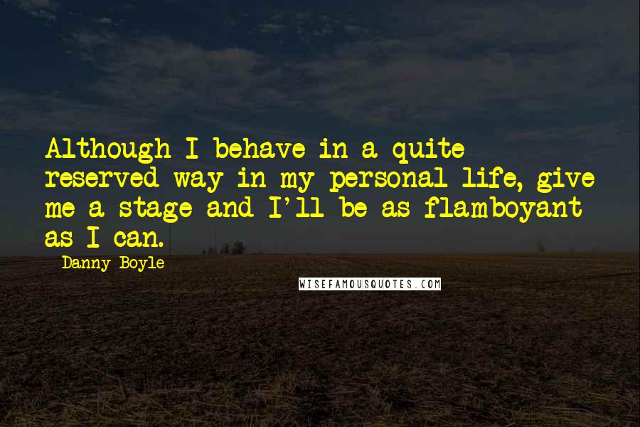 Danny Boyle Quotes: Although I behave in a quite reserved way in my personal life, give me a stage and I'll be as flamboyant as I can.