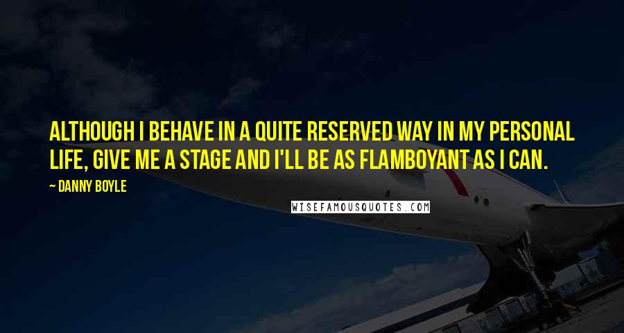 Danny Boyle Quotes: Although I behave in a quite reserved way in my personal life, give me a stage and I'll be as flamboyant as I can.