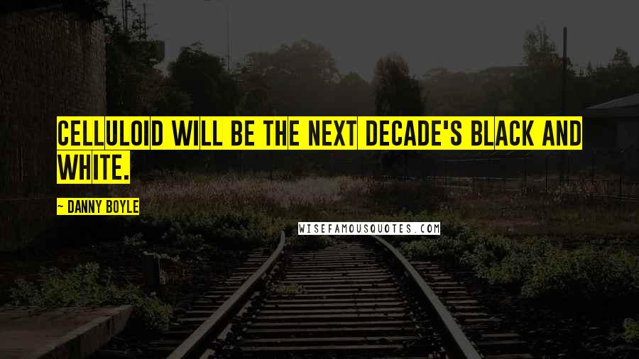 Danny Boyle Quotes: Celluloid will be the next decade's black and white.