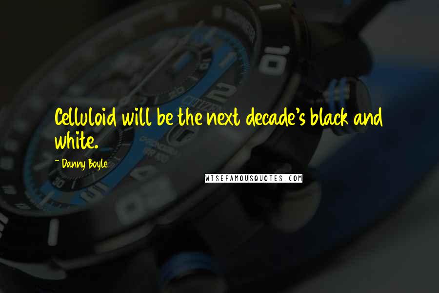 Danny Boyle Quotes: Celluloid will be the next decade's black and white.