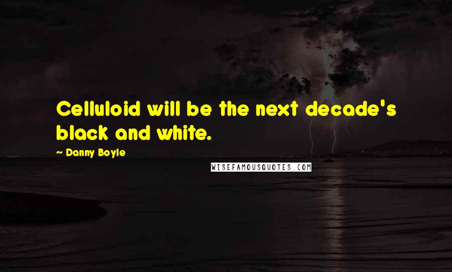 Danny Boyle Quotes: Celluloid will be the next decade's black and white.