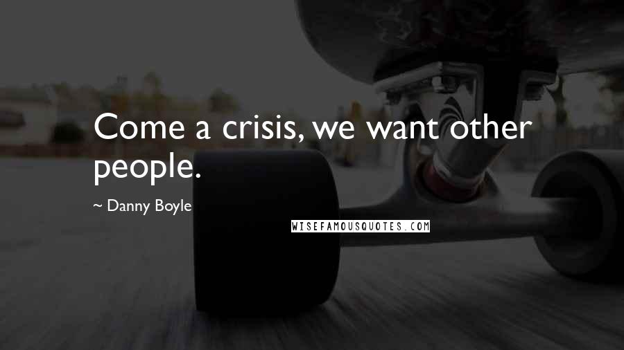 Danny Boyle Quotes: Come a crisis, we want other people.