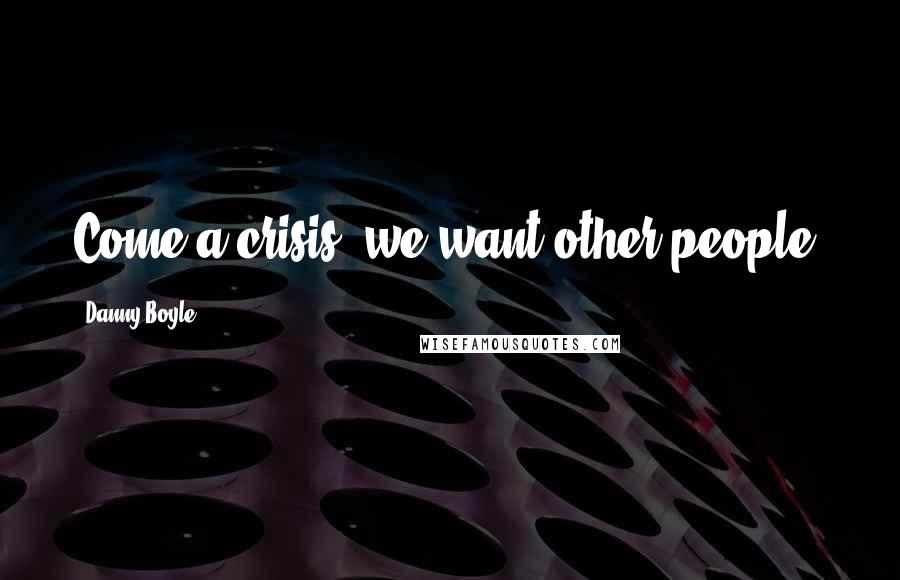 Danny Boyle Quotes: Come a crisis, we want other people.