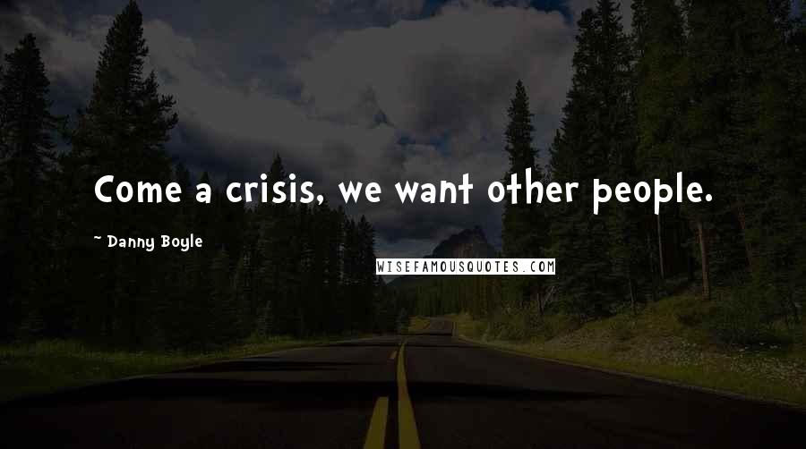 Danny Boyle Quotes: Come a crisis, we want other people.