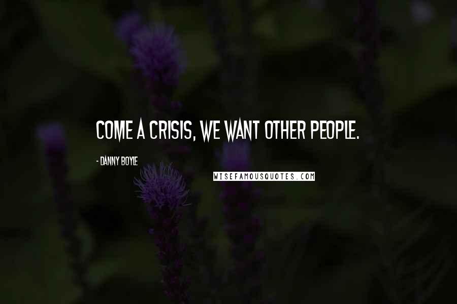 Danny Boyle Quotes: Come a crisis, we want other people.