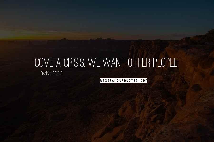 Danny Boyle Quotes: Come a crisis, we want other people.