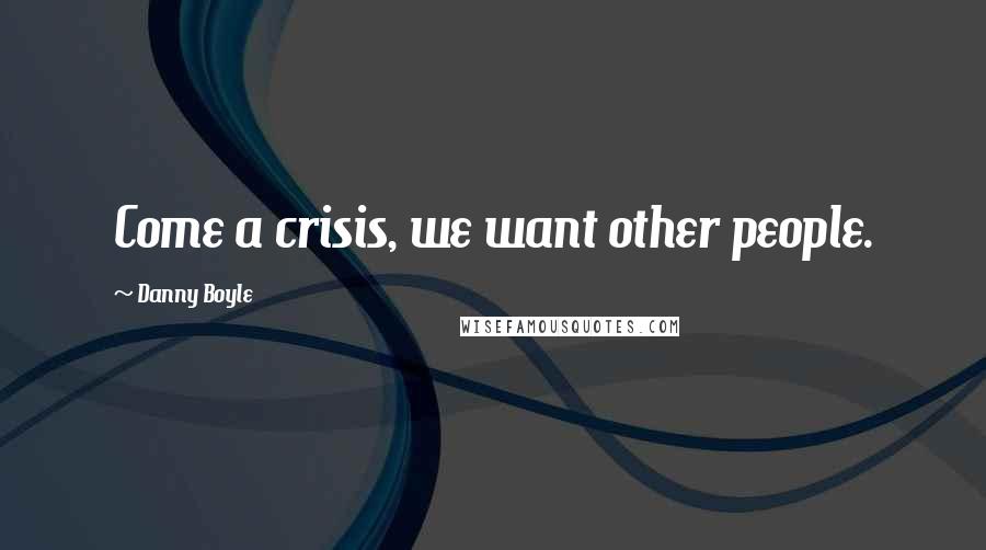 Danny Boyle Quotes: Come a crisis, we want other people.