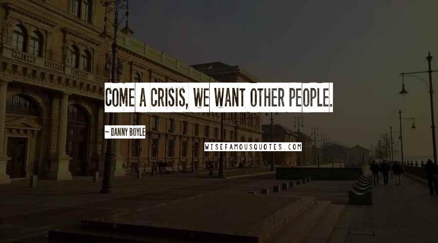 Danny Boyle Quotes: Come a crisis, we want other people.