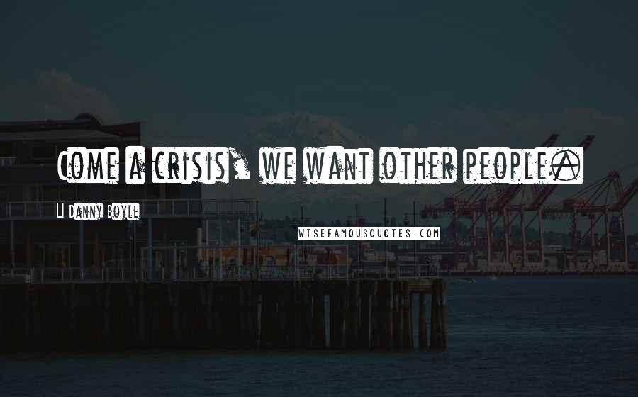 Danny Boyle Quotes: Come a crisis, we want other people.