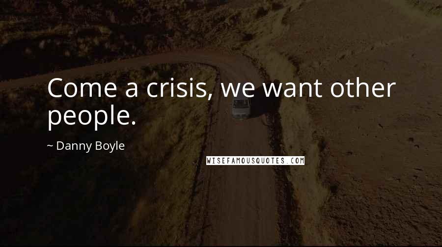 Danny Boyle Quotes: Come a crisis, we want other people.