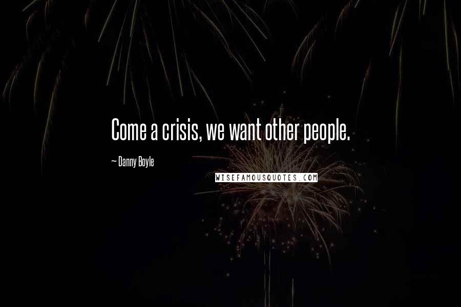 Danny Boyle Quotes: Come a crisis, we want other people.