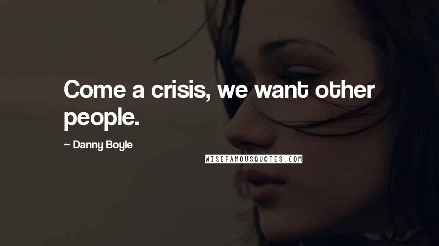 Danny Boyle Quotes: Come a crisis, we want other people.