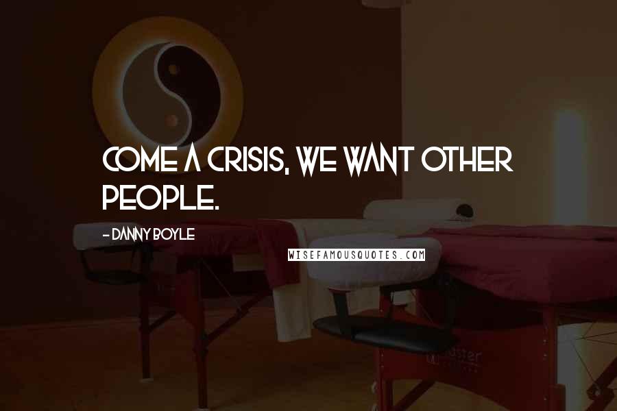 Danny Boyle Quotes: Come a crisis, we want other people.