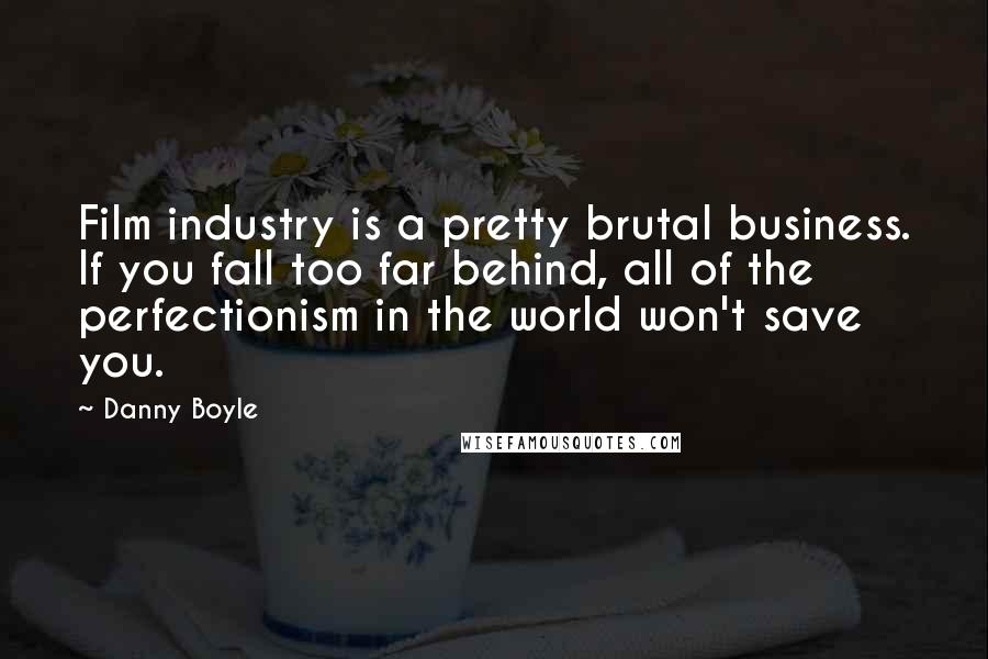 Danny Boyle Quotes: Film industry is a pretty brutal business. If you fall too far behind, all of the perfectionism in the world won't save you.