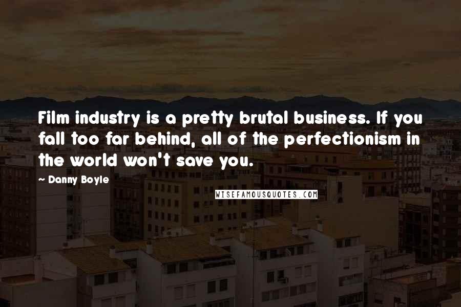 Danny Boyle Quotes: Film industry is a pretty brutal business. If you fall too far behind, all of the perfectionism in the world won't save you.