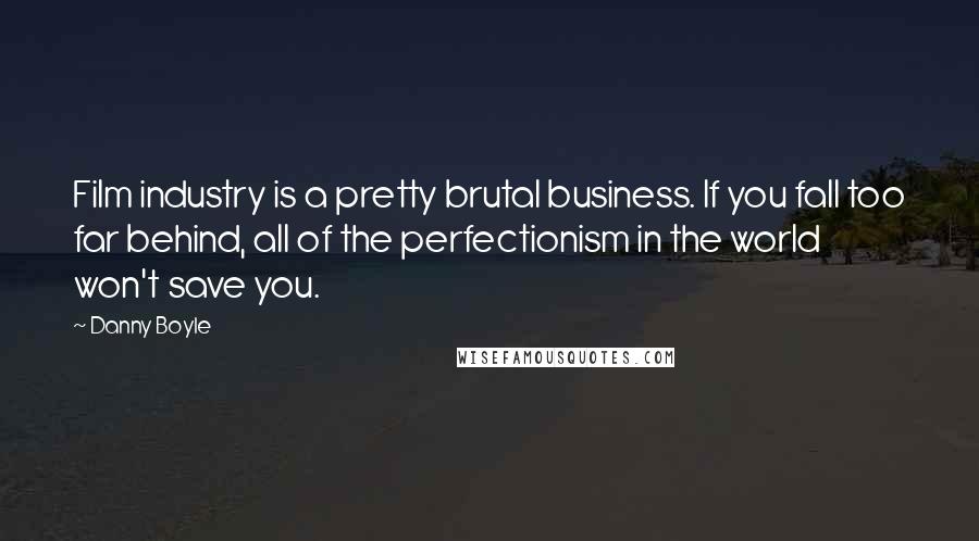Danny Boyle Quotes: Film industry is a pretty brutal business. If you fall too far behind, all of the perfectionism in the world won't save you.