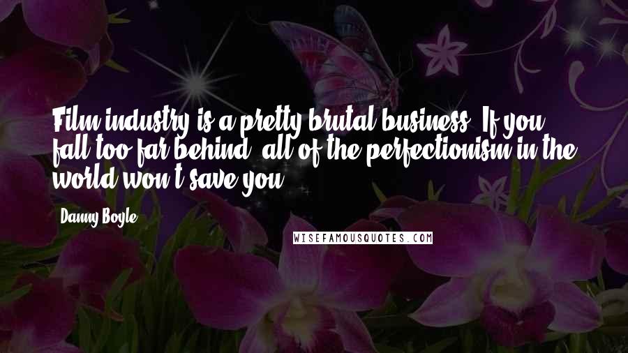 Danny Boyle Quotes: Film industry is a pretty brutal business. If you fall too far behind, all of the perfectionism in the world won't save you.