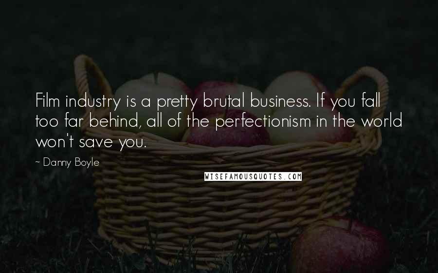 Danny Boyle Quotes: Film industry is a pretty brutal business. If you fall too far behind, all of the perfectionism in the world won't save you.