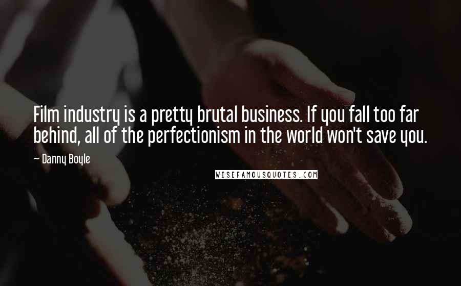 Danny Boyle Quotes: Film industry is a pretty brutal business. If you fall too far behind, all of the perfectionism in the world won't save you.