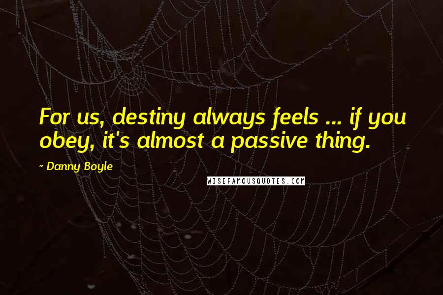 Danny Boyle Quotes: For us, destiny always feels ... if you obey, it's almost a passive thing.