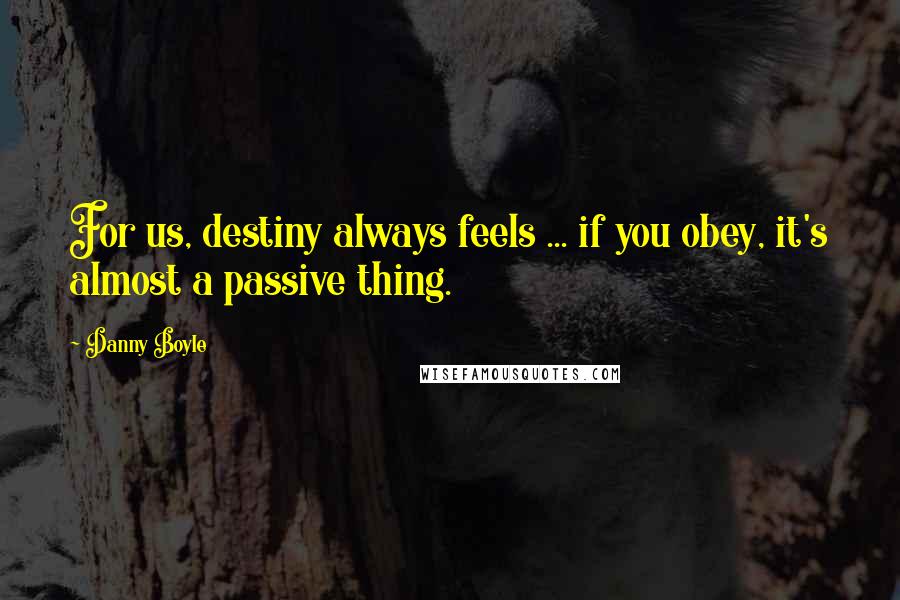Danny Boyle Quotes: For us, destiny always feels ... if you obey, it's almost a passive thing.