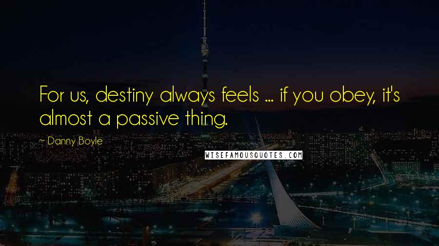 Danny Boyle Quotes: For us, destiny always feels ... if you obey, it's almost a passive thing.