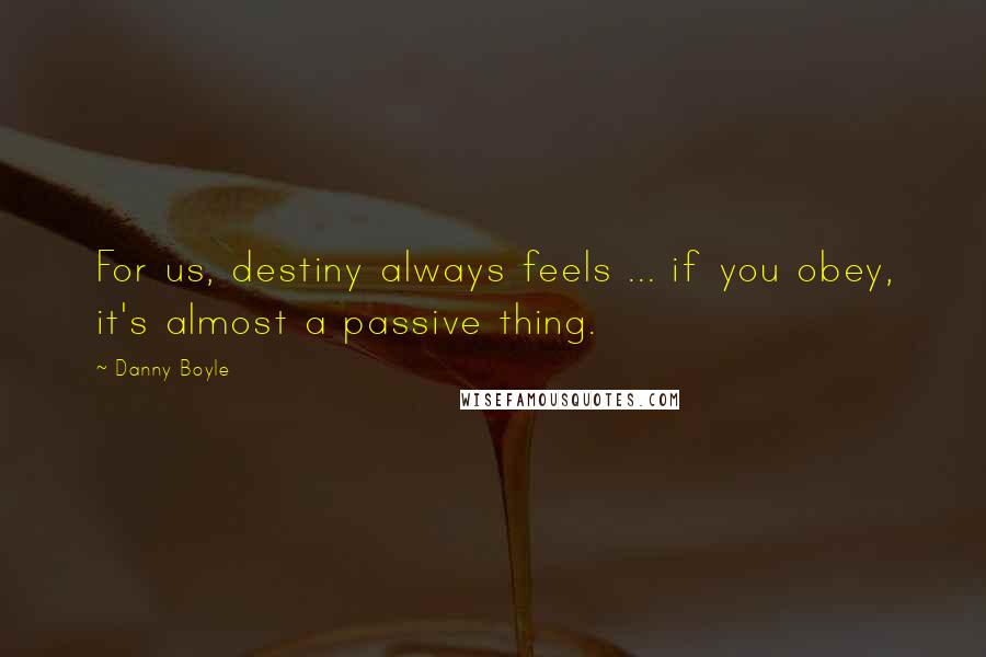 Danny Boyle Quotes: For us, destiny always feels ... if you obey, it's almost a passive thing.