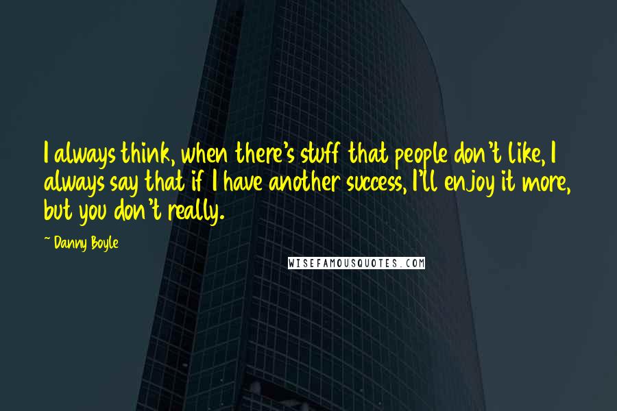 Danny Boyle Quotes: I always think, when there's stuff that people don't like, I always say that if I have another success, I'll enjoy it more, but you don't really.