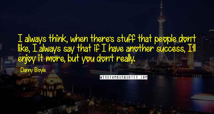 Danny Boyle Quotes: I always think, when there's stuff that people don't like, I always say that if I have another success, I'll enjoy it more, but you don't really.