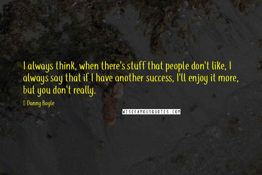 Danny Boyle Quotes: I always think, when there's stuff that people don't like, I always say that if I have another success, I'll enjoy it more, but you don't really.