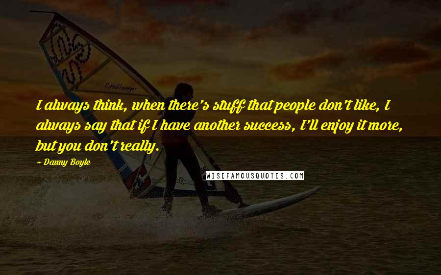 Danny Boyle Quotes: I always think, when there's stuff that people don't like, I always say that if I have another success, I'll enjoy it more, but you don't really.