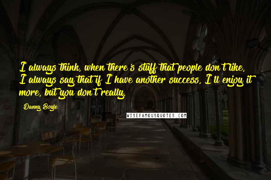 Danny Boyle Quotes: I always think, when there's stuff that people don't like, I always say that if I have another success, I'll enjoy it more, but you don't really.