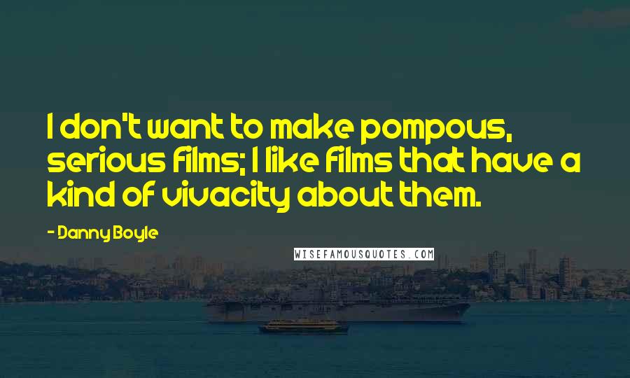 Danny Boyle Quotes: I don't want to make pompous, serious films; I like films that have a kind of vivacity about them.